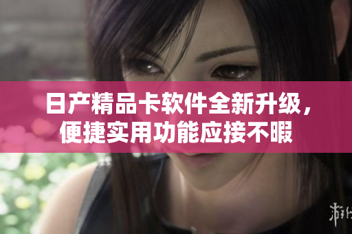日產(chǎn)精品卡軟件全新升級，便捷實用功能應(yīng)接不暇