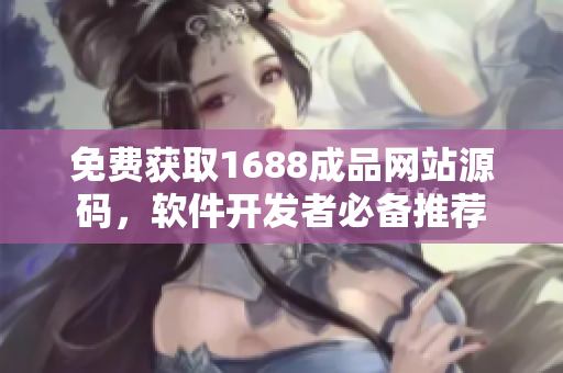 免費(fèi)獲取1688成品網(wǎng)站源碼，軟件開發(fā)者必備推薦