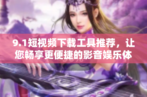 9.1短視頻下載工具推薦，讓您暢享更便捷的影音娛樂體驗