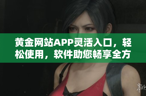 黃金網站APP靈活入口，輕松使用，軟件助您暢享全方位服務