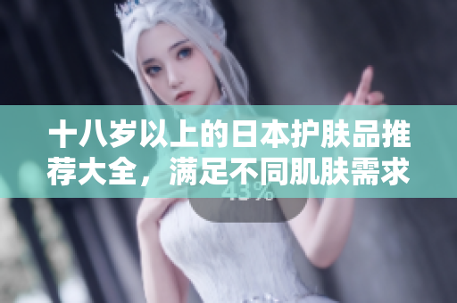十八歲以上的日本護(hù)膚品推薦大全，滿足不同肌膚需求，品質(zhì)有保障