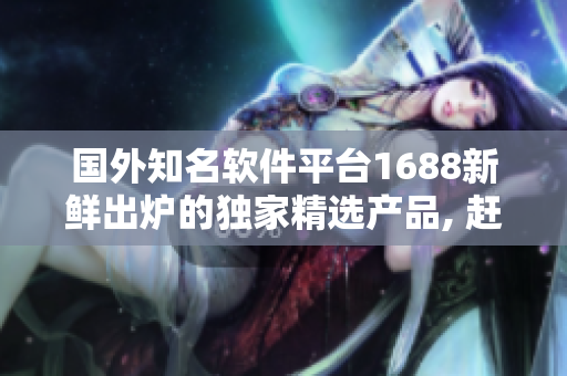 國外知名軟件平臺(tái)1688新鮮出爐的獨(dú)家精選產(chǎn)品, 趕快了解!