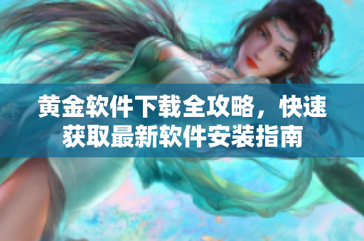 黃金軟件下載全攻略，快速獲取最新軟件安裝指南