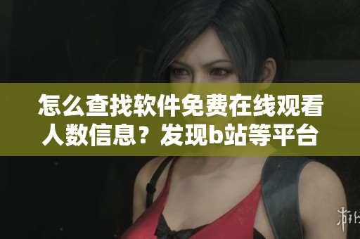 怎么查找軟件免費在線觀看人數(shù)信息？發(fā)現(xiàn)b站等平臺的實用技巧
