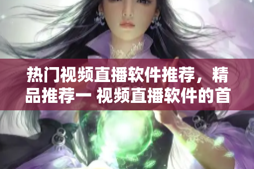 熱門視頻直播軟件推薦，精品推薦一 視頻直播軟件的首選之選