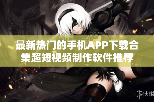 最新熱門的手機APP下載合集超短視頻制作軟件推薦