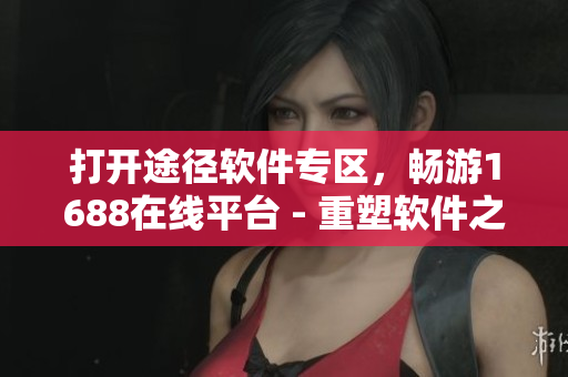 打開途徑軟件專區(qū)，暢游1688在線平臺 - 重塑軟件之門