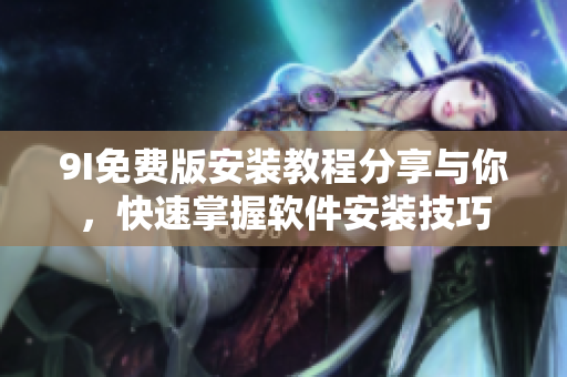 9I免費(fèi)版安裝教程分享與你，快速掌握軟件安裝技巧