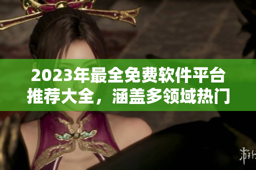 2023年最全免費(fèi)軟件平臺(tái)推薦大全，涵蓋多領(lǐng)域熱門應(yīng)用！
