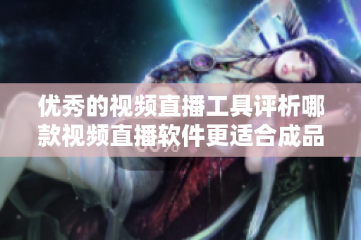 優(yōu)秀的視頻直播工具評析哪款視頻直播軟件更適合成品視頻直播？