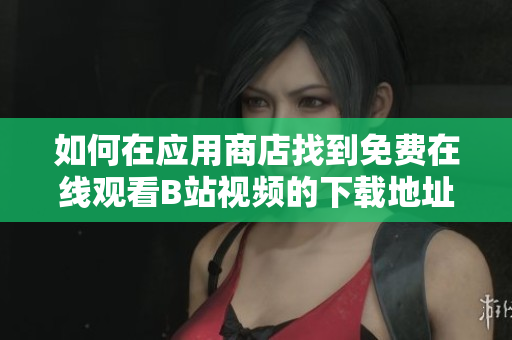 如何在應用商店找到免費在線觀看B站視頻的下載地址