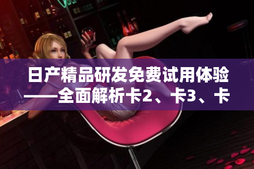日產(chǎn)精品研發(fā)免費(fèi)試用體驗(yàn)——全面解析卡2、卡3、卡4軟件的功能特點(diǎn)