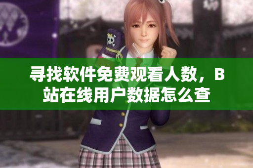 尋找軟件免費觀看人數(shù)，B站在線用戶數(shù)據(jù)怎么查