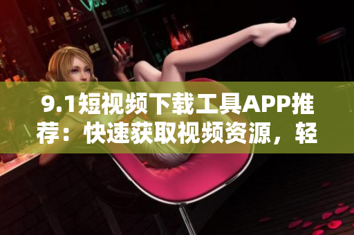 9.1短視頻下載工具APP推薦：快速獲取視頻資源，輕松下載觀看
