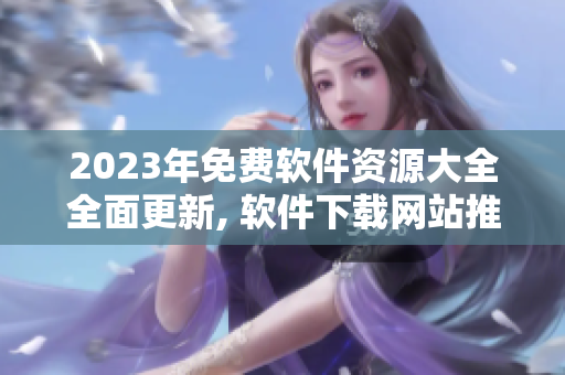 2023年免費軟件資源大全全面更新, 軟件下載網(wǎng)站推薦詳細介紹