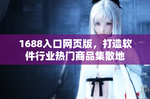 1688入口網(wǎng)頁版，打造軟件行業(yè)熱門商品集散地