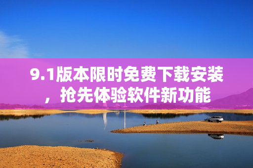 9.1版本限時(shí)免費(fèi)下載安裝，搶先體驗(yàn)軟件新功能