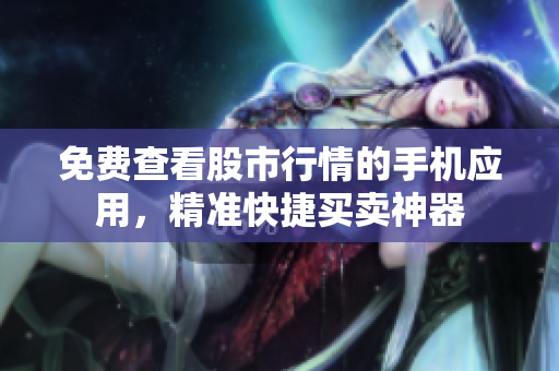 免費(fèi)查看股市行情的手機(jī)應(yīng)用，精準(zhǔn)快捷買(mǎi)賣(mài)神器