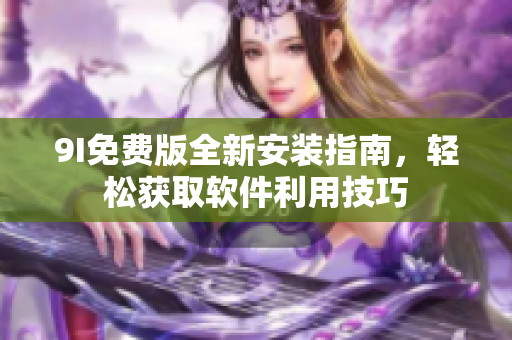 9I免費(fèi)版全新安裝指南，輕松獲取軟件利用技巧