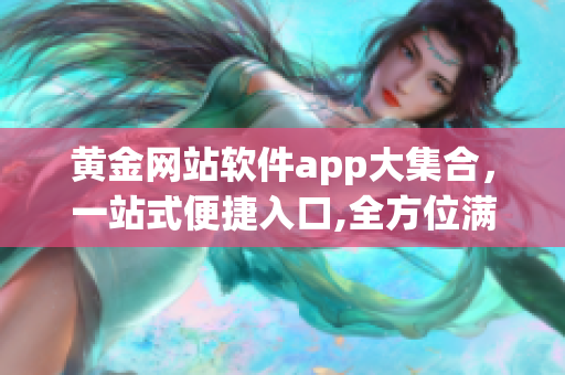 黃金網(wǎng)站軟件app大集合，一站式便捷入口,全方位滿足您的軟件需求
