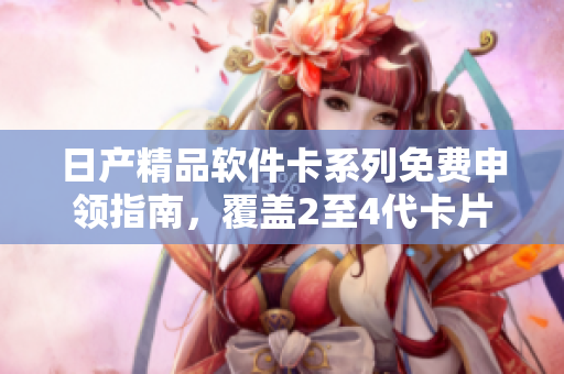 日產(chǎn)精品軟件卡系列免費申領(lǐng)指南，覆蓋2至4代卡片使用教程及優(yōu)質(zhì)軟件推薦