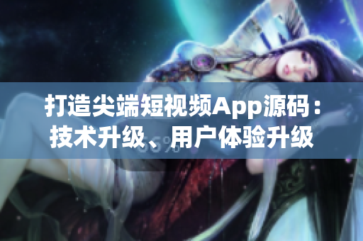 打造尖端短視頻App源碼：技術(shù)升級、用戶體驗(yàn)升級