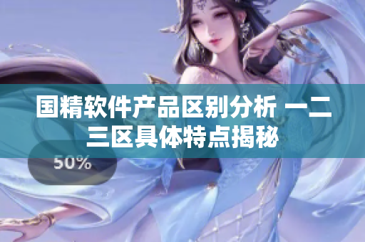 國精軟件產(chǎn)品區(qū)別分析 一二三區(qū)具體特點(diǎn)揭秘