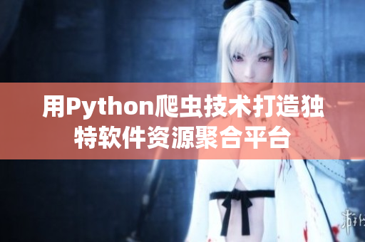 用Python爬蟲技術(shù)打造獨(dú)特軟件資源聚合平臺(tái)