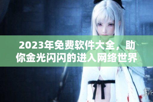 2023年免費(fèi)軟件大全，助你金光閃閃的進(jìn)入網(wǎng)絡(luò)世界