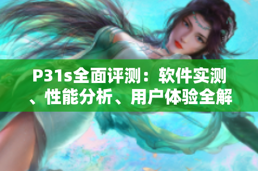 P31s全面評(píng)測(cè)：軟件實(shí)測(cè)、性能分析、用戶體驗(yàn)全解析