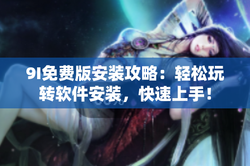 9I免費(fèi)版安裝攻略：輕松玩轉(zhuǎn)軟件安裝，快速上手！