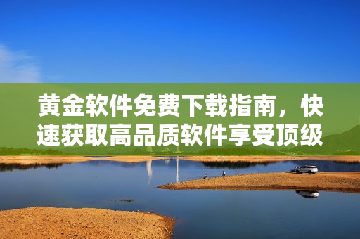 黃金軟件免費(fèi)下載指南，快速獲取高品質(zhì)軟件享受頂級(jí)服務(wù)