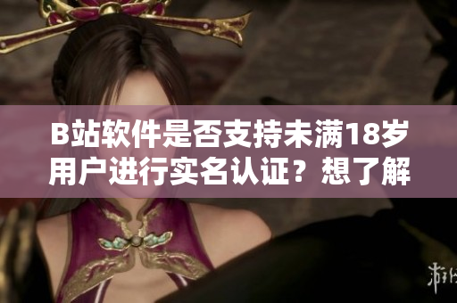 B站軟件是否支持未滿18歲用戶進(jìn)行實(shí)名認(rèn)證？想了解更多？
