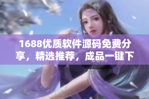 1688優(yōu)質(zhì)軟件源碼免費分享，精選推薦，成品一鍵下載