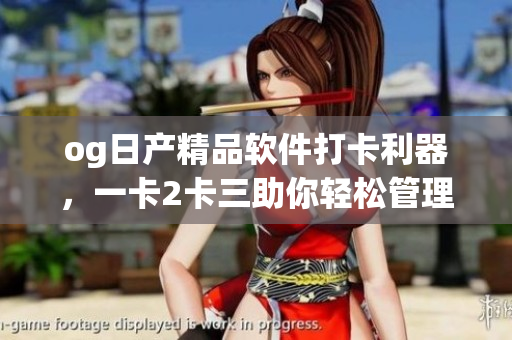 og日產(chǎn)精品軟件打卡利器，一卡2卡三助你輕松管理工作