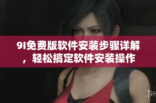 9I免費(fèi)版軟件安裝步驟詳解，輕松搞定軟件安裝操作