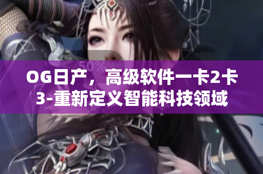 OG日產(chǎn)，高級軟件一卡2卡3-重新定義智能科技領(lǐng)域