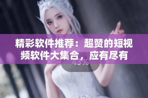精彩軟件推薦：超贊的短視頻軟件大集合，應有盡有