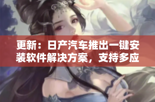 更新：日產(chǎn)汽車推出一鍵安裝軟件解決方案，支持多應(yīng)用程序同時運行