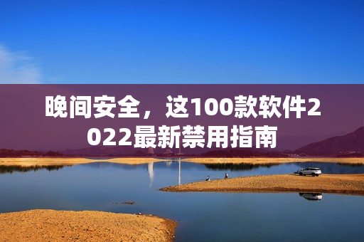 晚間安全，這100款軟件2022最新禁用指南