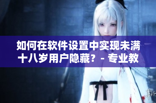 如何在軟件設置中實現(xiàn)未滿十八歲用戶隱藏？- 專業(yè)教程分享