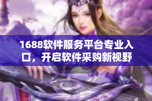 1688軟件服務(wù)平臺(tái)專業(yè)入口，開(kāi)啟軟件采購(gòu)新視野