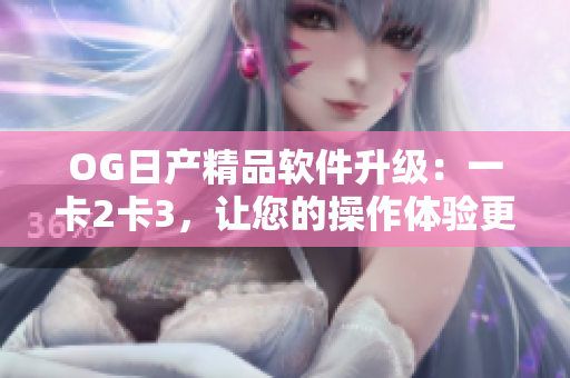 OG日產(chǎn)精品軟件升級：一卡2卡3，讓您的操作體驗更加流暢