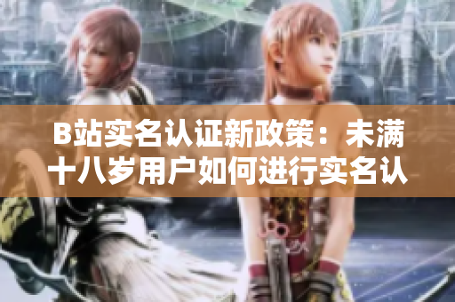 B站實(shí)名認(rèn)證新政策：未滿十八歲用戶如何進(jìn)行實(shí)名認(rèn)證？