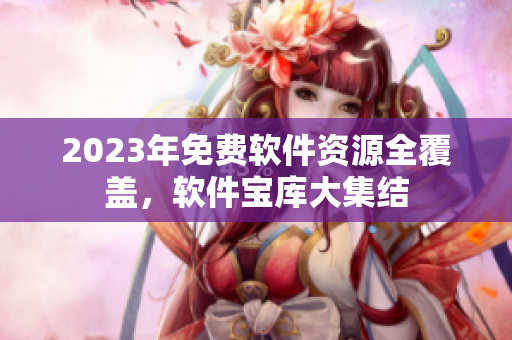 2023年免費(fèi)軟件資源全覆蓋，軟件寶庫大集結(jié)