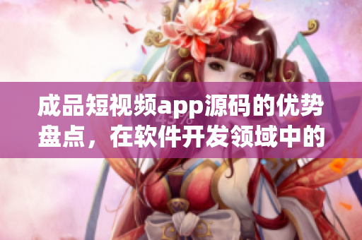 成品短視頻app源碼的優(yōu)勢(shì)盤點(diǎn)，在軟件開發(fā)領(lǐng)域中的應(yīng)用與價(jià)值