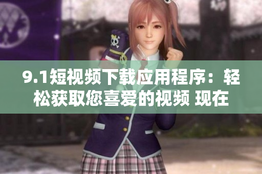 9.1短視頻下載應(yīng)用程序：輕松獲取您喜愛的視頻 現(xiàn)在免費下載!