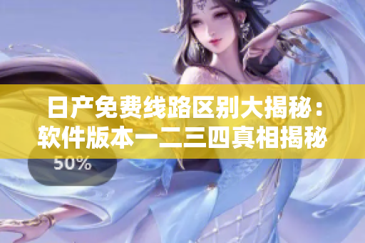 日產(chǎn)免費(fèi)線路區(qū)別大揭秘：軟件版本一二三四真相揭秘！