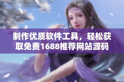 制作優(yōu)質(zhì)軟件工具，輕松獲取免費(fèi)1688推薦網(wǎng)站源碼