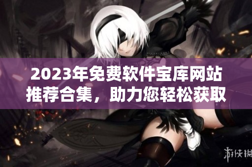2023年免費軟件寶庫網(wǎng)站推薦合集，助力您輕松獲取軟件資源